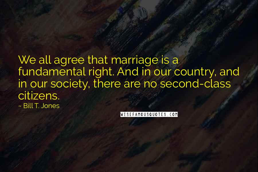 Bill T. Jones Quotes: We all agree that marriage is a fundamental right. And in our country, and in our society, there are no second-class citizens.