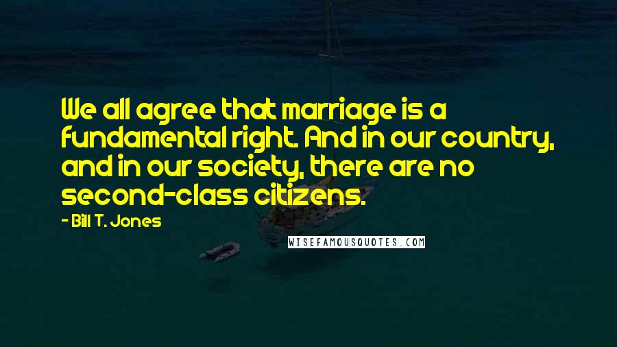 Bill T. Jones Quotes: We all agree that marriage is a fundamental right. And in our country, and in our society, there are no second-class citizens.