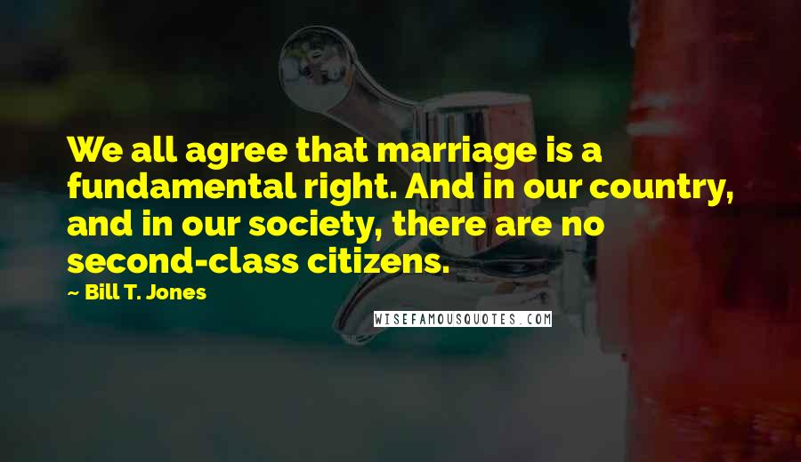 Bill T. Jones Quotes: We all agree that marriage is a fundamental right. And in our country, and in our society, there are no second-class citizens.