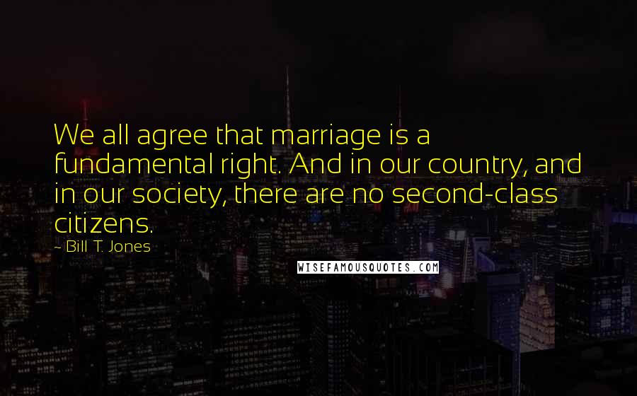 Bill T. Jones Quotes: We all agree that marriage is a fundamental right. And in our country, and in our society, there are no second-class citizens.