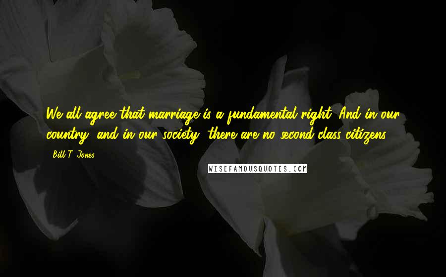 Bill T. Jones Quotes: We all agree that marriage is a fundamental right. And in our country, and in our society, there are no second-class citizens.