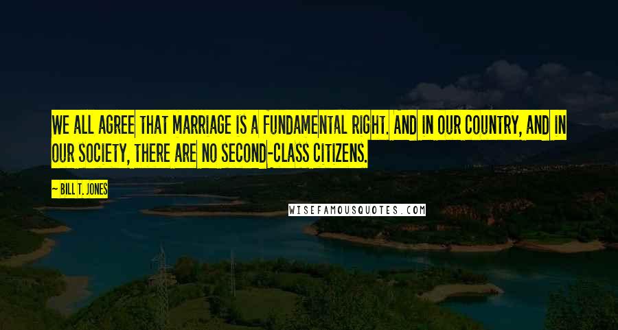 Bill T. Jones Quotes: We all agree that marriage is a fundamental right. And in our country, and in our society, there are no second-class citizens.