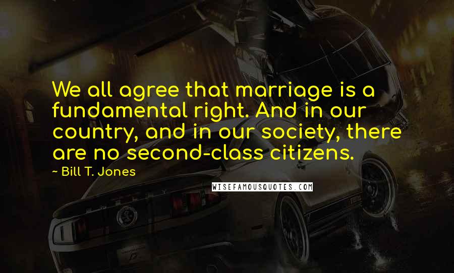 Bill T. Jones Quotes: We all agree that marriage is a fundamental right. And in our country, and in our society, there are no second-class citizens.