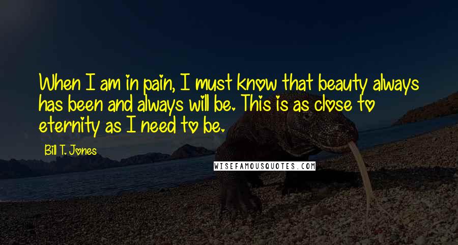 Bill T. Jones Quotes: When I am in pain, I must know that beauty always has been and always will be. This is as close to eternity as I need to be.