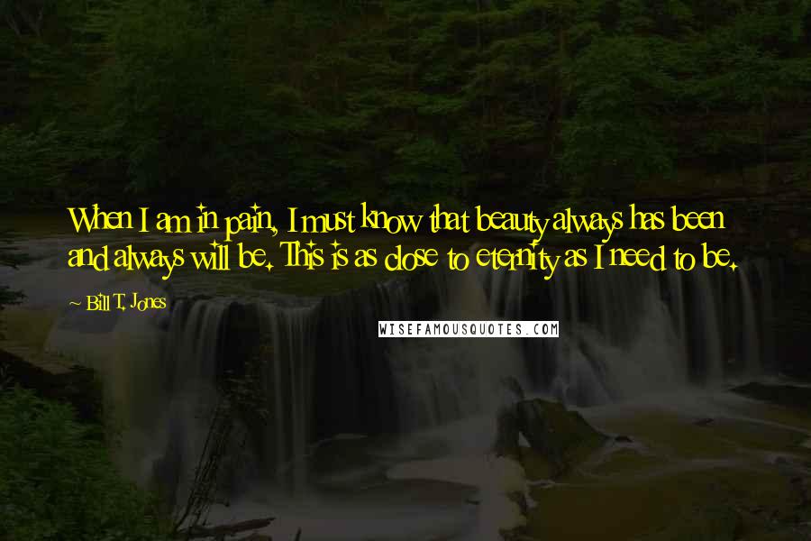 Bill T. Jones Quotes: When I am in pain, I must know that beauty always has been and always will be. This is as close to eternity as I need to be.