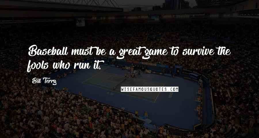 Bill Terry Quotes: Baseball must be a great game to survive the fools who run it.