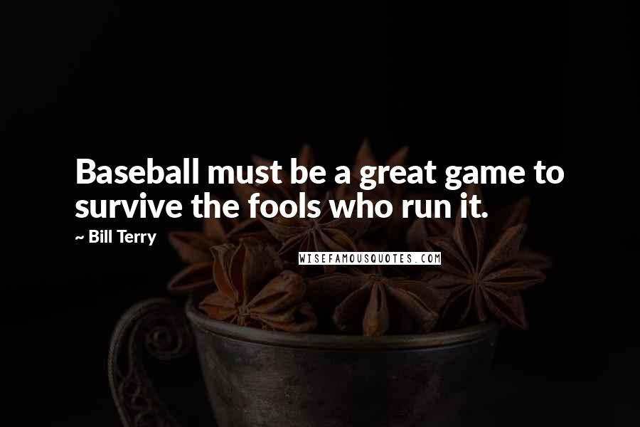 Bill Terry Quotes: Baseball must be a great game to survive the fools who run it.