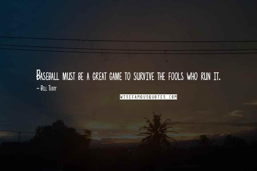 Bill Terry Quotes: Baseball must be a great game to survive the fools who run it.