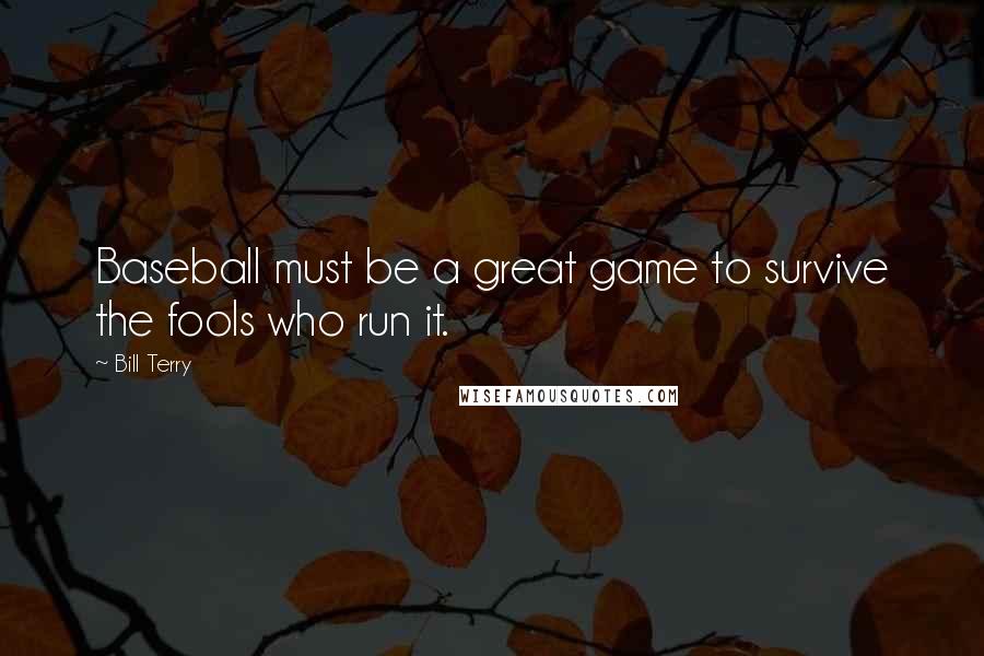 Bill Terry Quotes: Baseball must be a great game to survive the fools who run it.