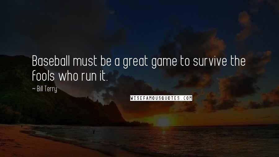 Bill Terry Quotes: Baseball must be a great game to survive the fools who run it.