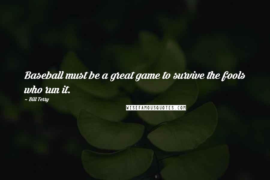 Bill Terry Quotes: Baseball must be a great game to survive the fools who run it.