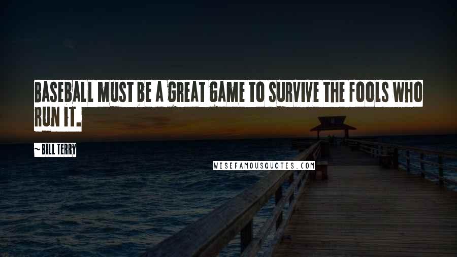 Bill Terry Quotes: Baseball must be a great game to survive the fools who run it.