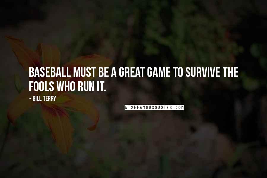 Bill Terry Quotes: Baseball must be a great game to survive the fools who run it.