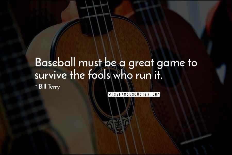 Bill Terry Quotes: Baseball must be a great game to survive the fools who run it.