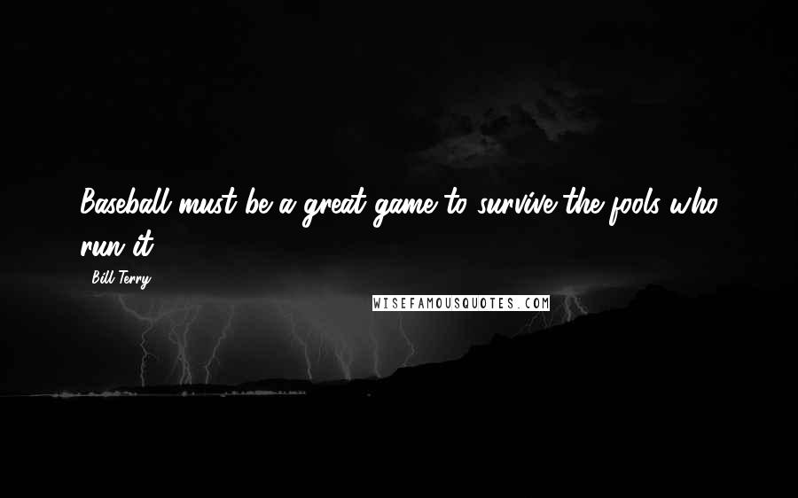 Bill Terry Quotes: Baseball must be a great game to survive the fools who run it.