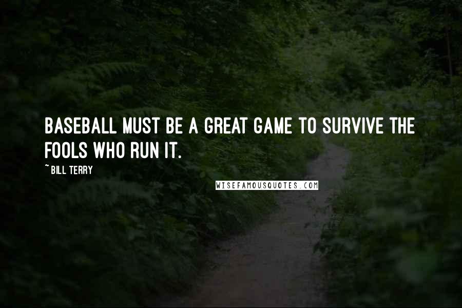 Bill Terry Quotes: Baseball must be a great game to survive the fools who run it.