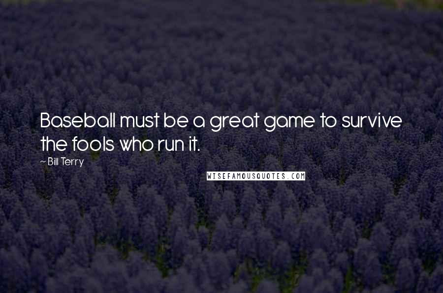Bill Terry Quotes: Baseball must be a great game to survive the fools who run it.
