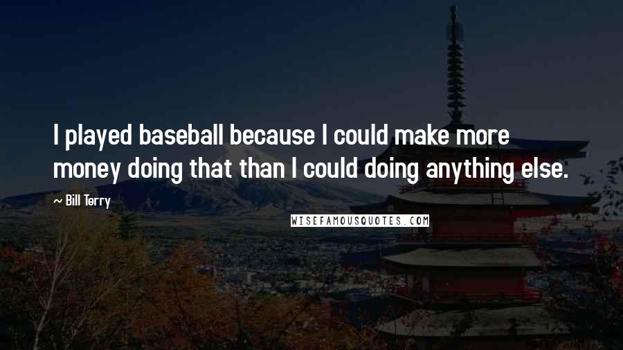 Bill Terry Quotes: I played baseball because I could make more money doing that than I could doing anything else.