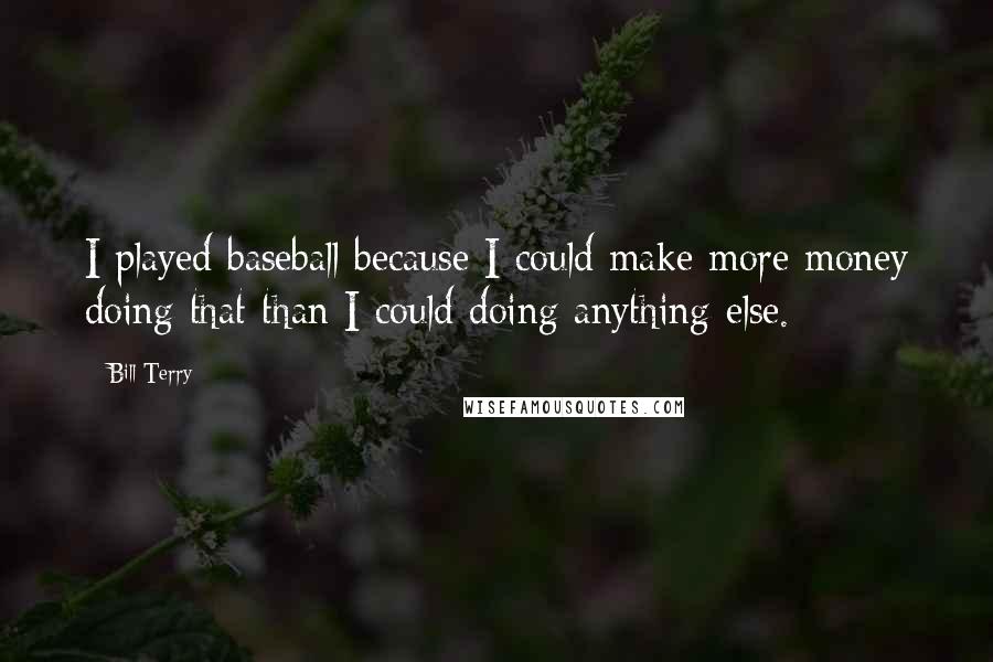 Bill Terry Quotes: I played baseball because I could make more money doing that than I could doing anything else.