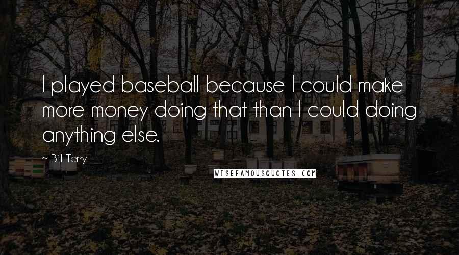 Bill Terry Quotes: I played baseball because I could make more money doing that than I could doing anything else.