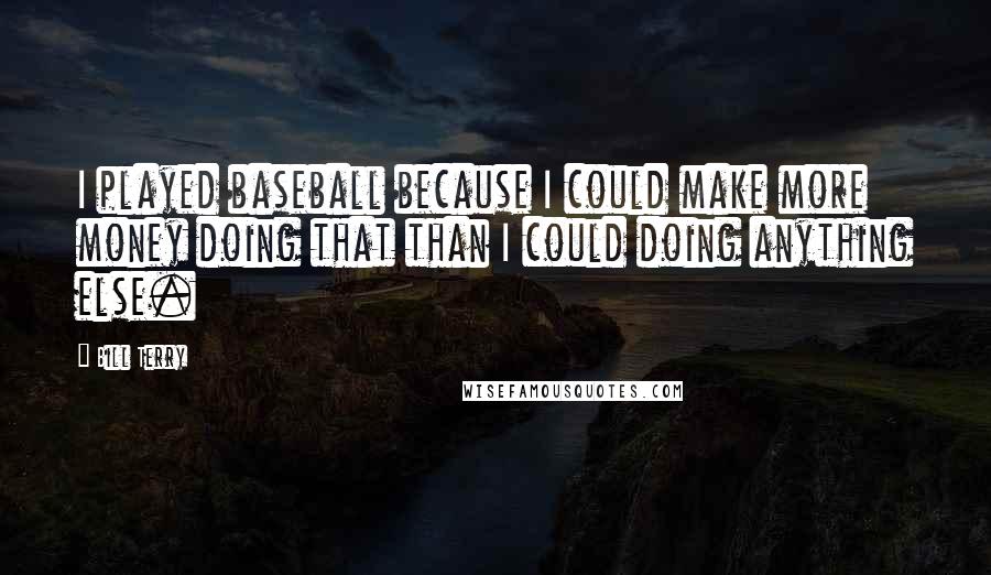 Bill Terry Quotes: I played baseball because I could make more money doing that than I could doing anything else.