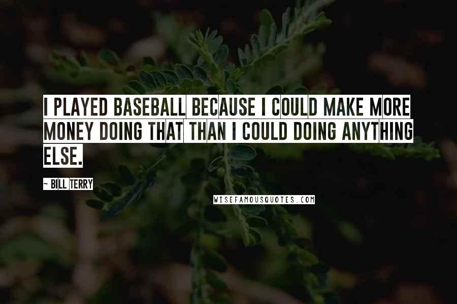 Bill Terry Quotes: I played baseball because I could make more money doing that than I could doing anything else.