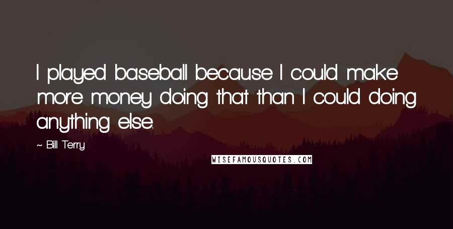Bill Terry Quotes: I played baseball because I could make more money doing that than I could doing anything else.