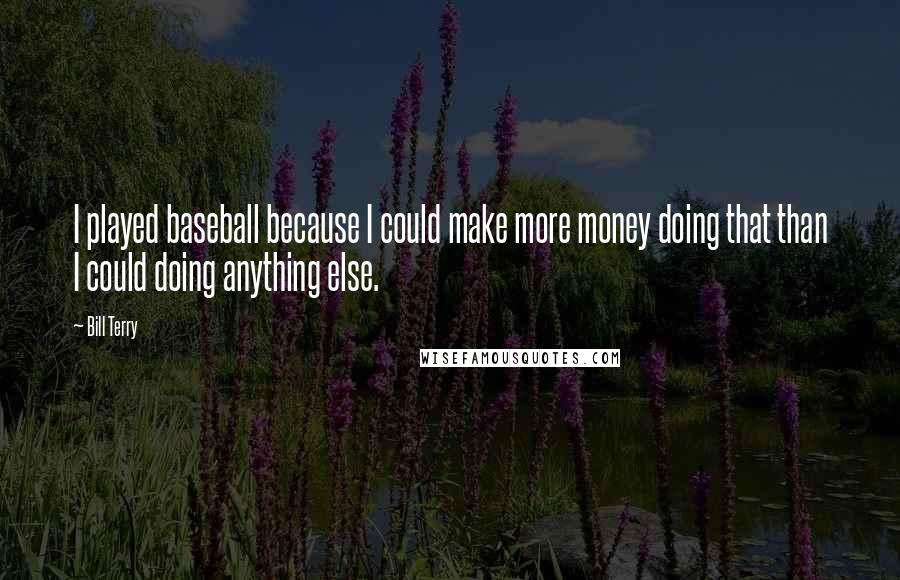 Bill Terry Quotes: I played baseball because I could make more money doing that than I could doing anything else.