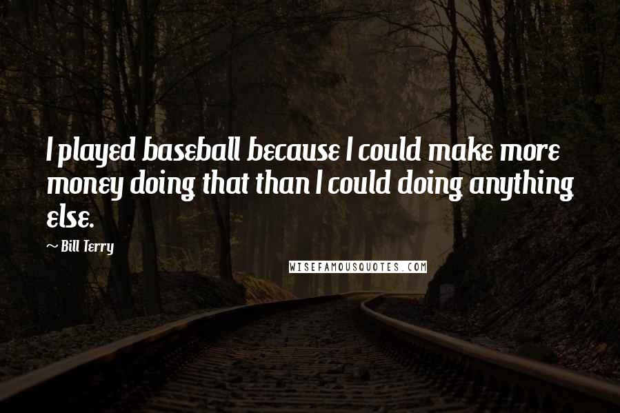 Bill Terry Quotes: I played baseball because I could make more money doing that than I could doing anything else.