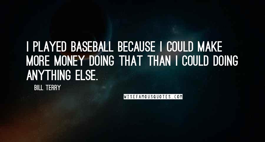 Bill Terry Quotes: I played baseball because I could make more money doing that than I could doing anything else.