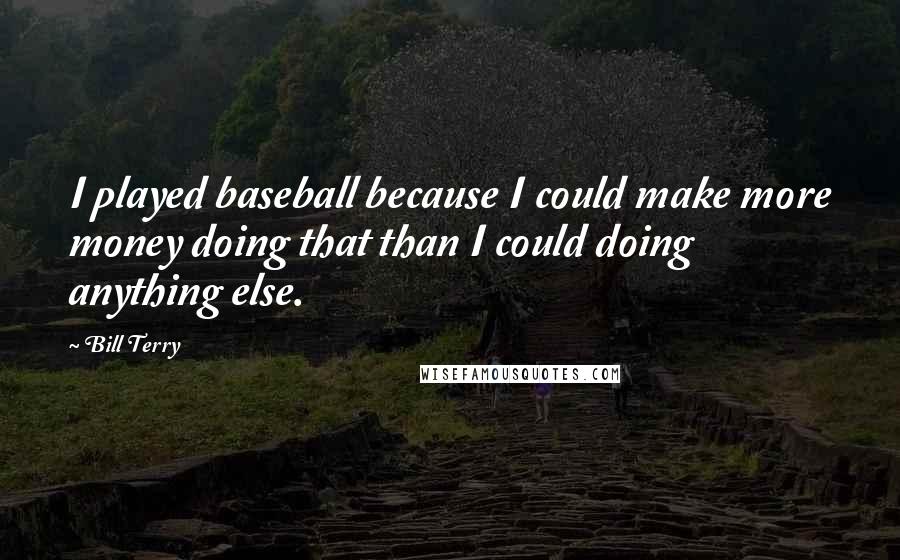 Bill Terry Quotes: I played baseball because I could make more money doing that than I could doing anything else.