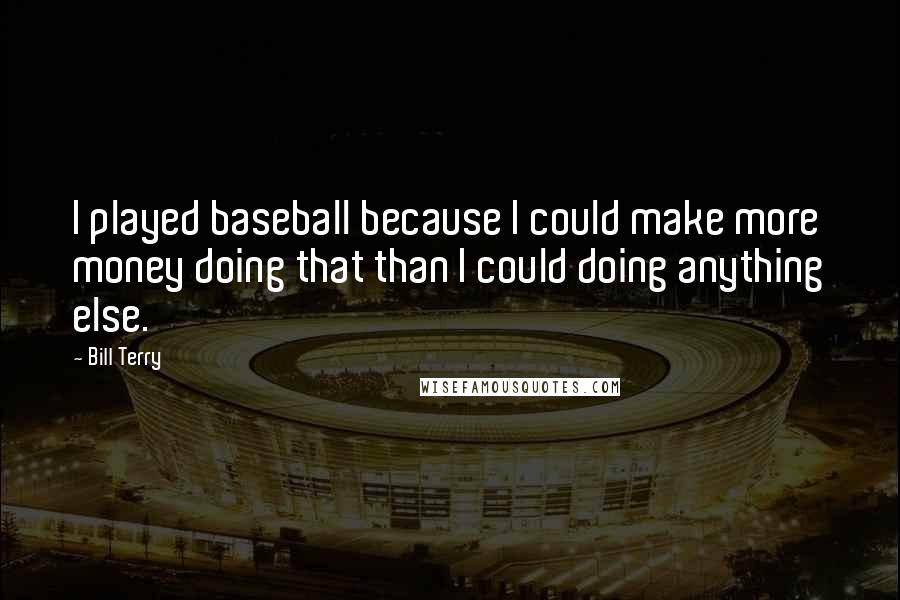 Bill Terry Quotes: I played baseball because I could make more money doing that than I could doing anything else.