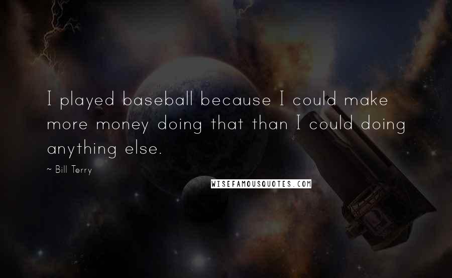 Bill Terry Quotes: I played baseball because I could make more money doing that than I could doing anything else.
