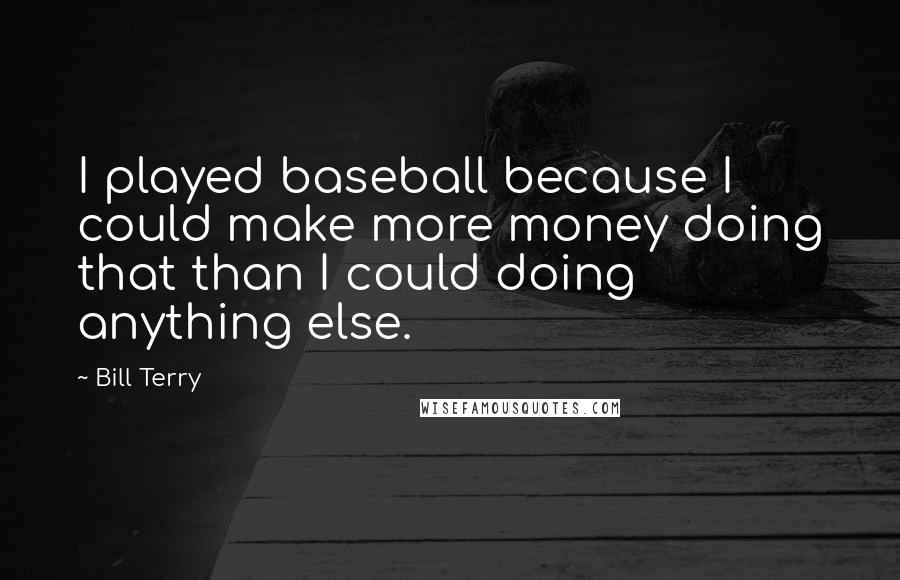 Bill Terry Quotes: I played baseball because I could make more money doing that than I could doing anything else.