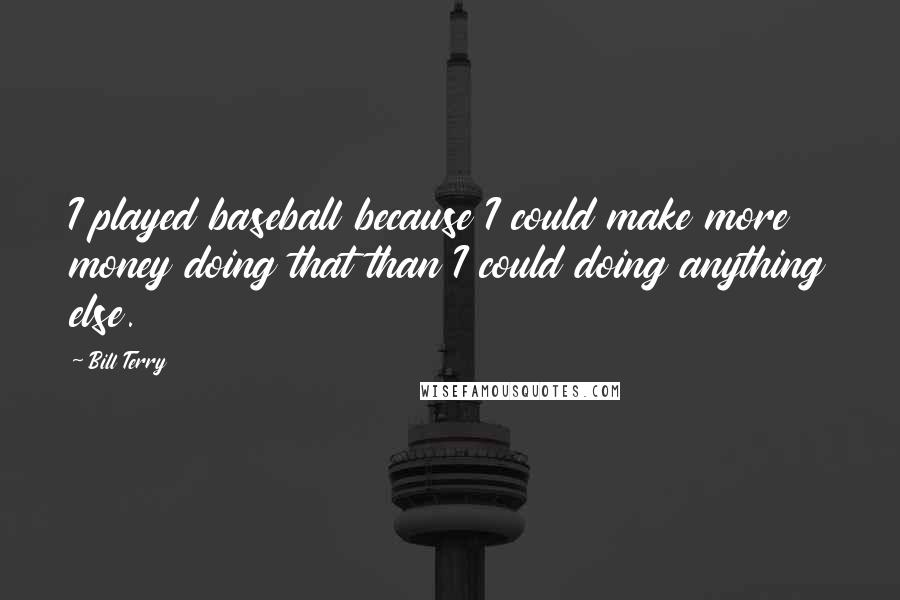 Bill Terry Quotes: I played baseball because I could make more money doing that than I could doing anything else.