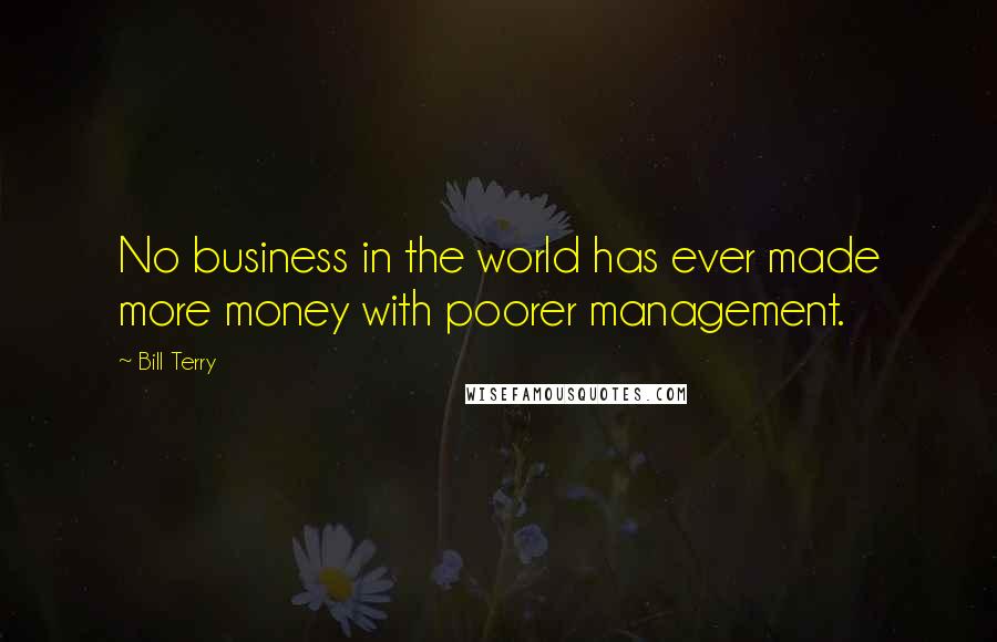 Bill Terry Quotes: No business in the world has ever made more money with poorer management.