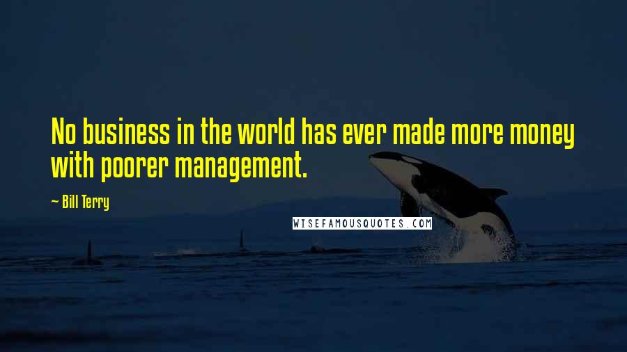 Bill Terry Quotes: No business in the world has ever made more money with poorer management.