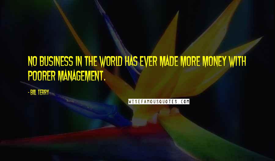 Bill Terry Quotes: No business in the world has ever made more money with poorer management.
