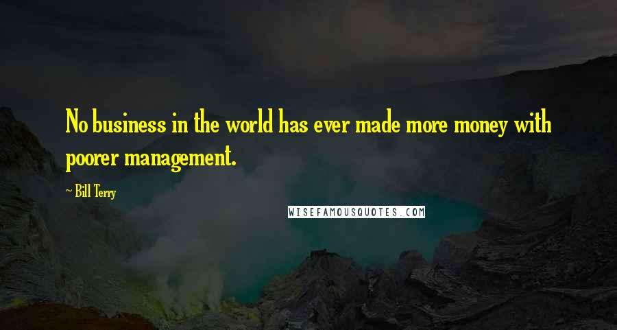 Bill Terry Quotes: No business in the world has ever made more money with poorer management.