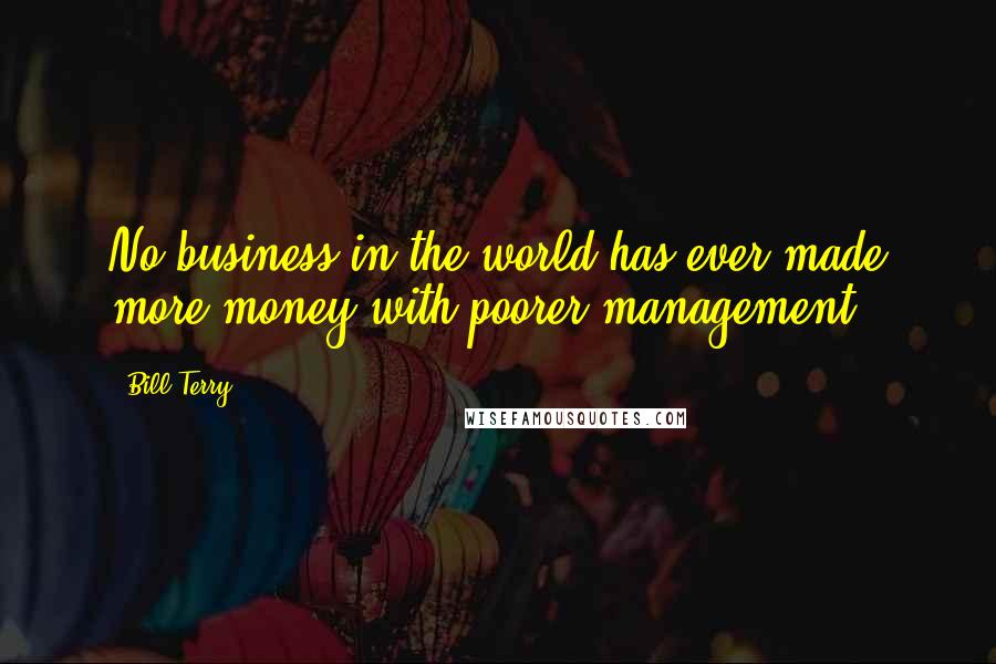 Bill Terry Quotes: No business in the world has ever made more money with poorer management.