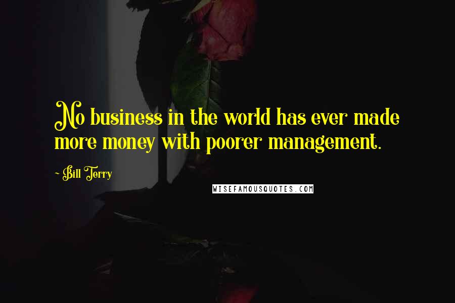 Bill Terry Quotes: No business in the world has ever made more money with poorer management.