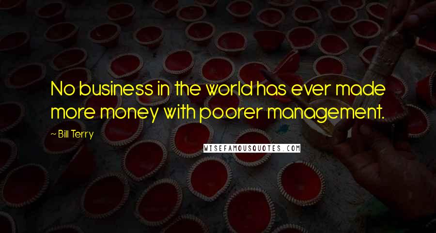 Bill Terry Quotes: No business in the world has ever made more money with poorer management.
