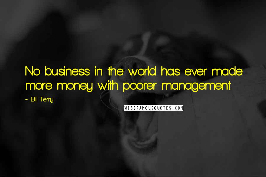 Bill Terry Quotes: No business in the world has ever made more money with poorer management.