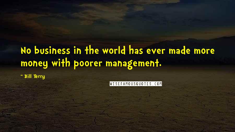 Bill Terry Quotes: No business in the world has ever made more money with poorer management.