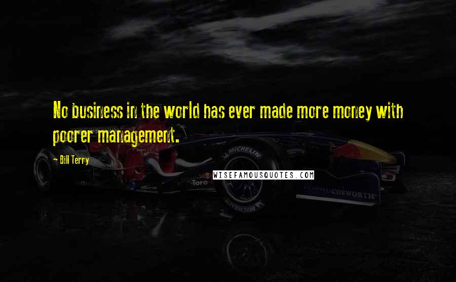 Bill Terry Quotes: No business in the world has ever made more money with poorer management.