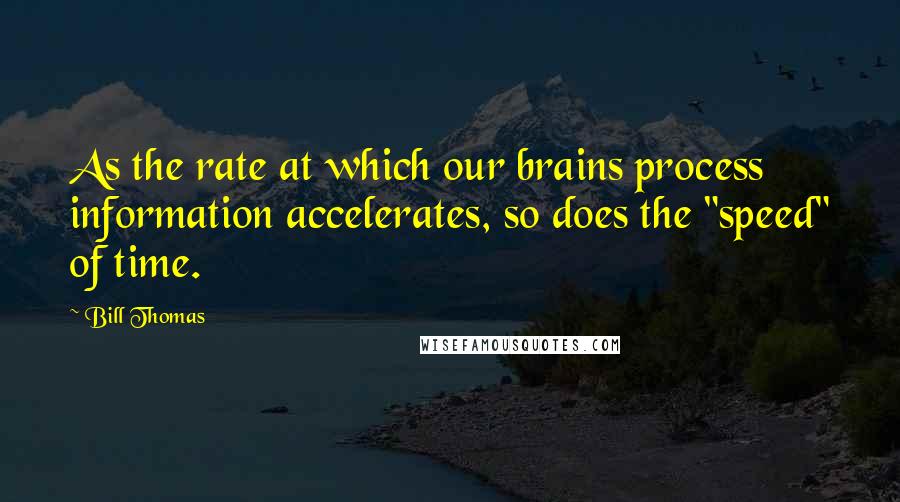 Bill Thomas Quotes: As the rate at which our brains process information accelerates, so does the "speed" of time.