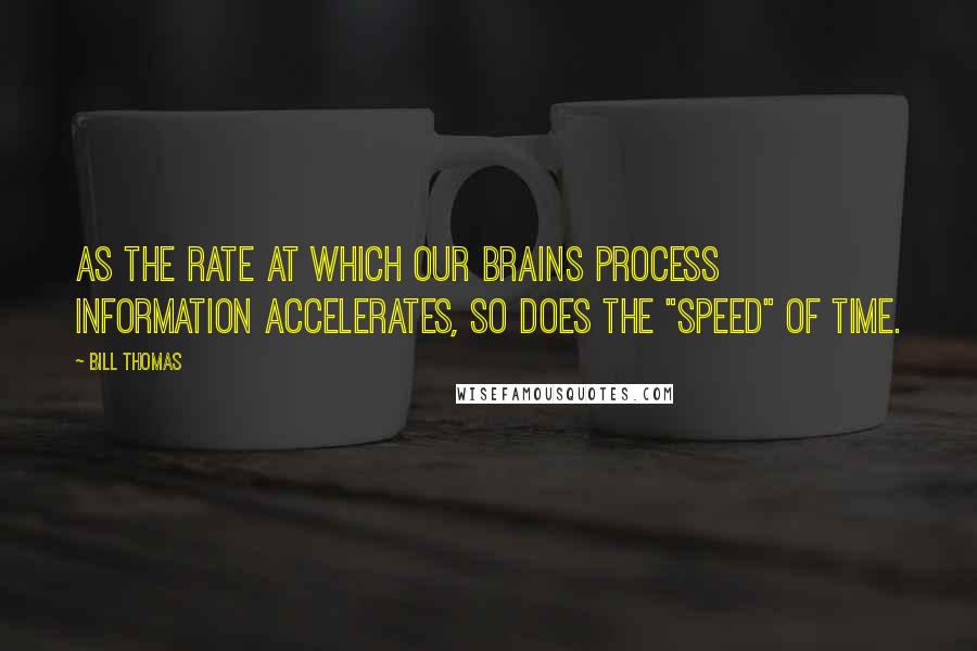 Bill Thomas Quotes: As the rate at which our brains process information accelerates, so does the "speed" of time.