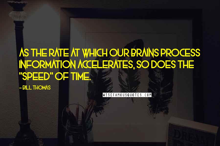 Bill Thomas Quotes: As the rate at which our brains process information accelerates, so does the "speed" of time.