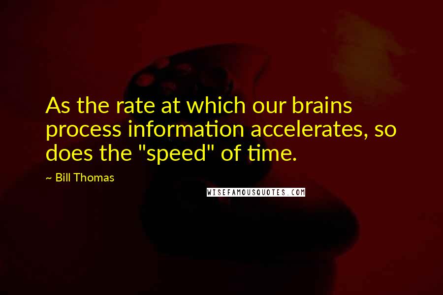 Bill Thomas Quotes: As the rate at which our brains process information accelerates, so does the "speed" of time.