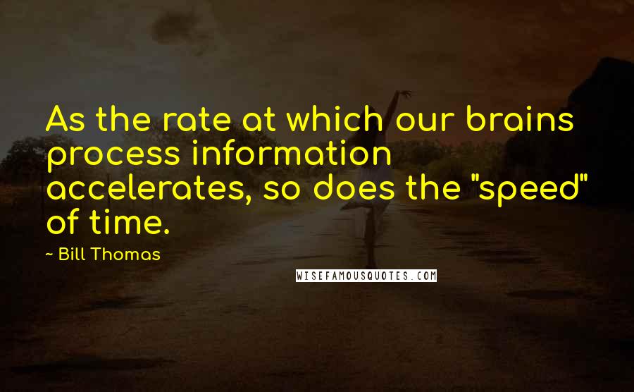 Bill Thomas Quotes: As the rate at which our brains process information accelerates, so does the "speed" of time.